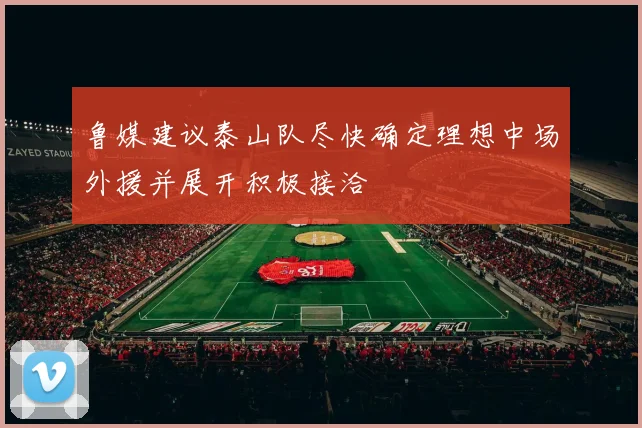 鲁媒建议泰山队尽快确定理想中场外援并展开积极接洽