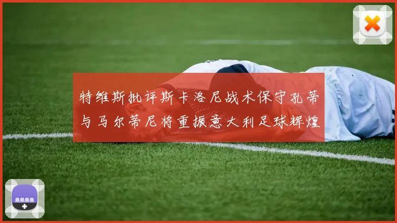特维斯批评斯卡洛尼战术保守孔蒂与马尔蒂尼将重振意大利足球辉煌