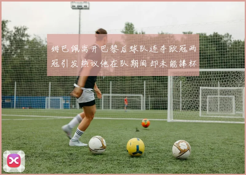 姆巴佩离开巴黎后球队连夺欧冠两冠引发热议他在队期间却未能捧杯