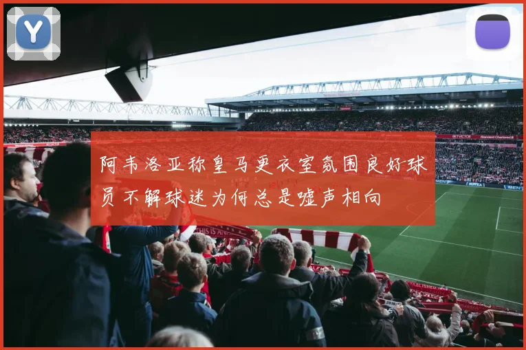 阿韦洛亚称皇马更衣室氛围良好球员不解球迷为何总是嘘声相向