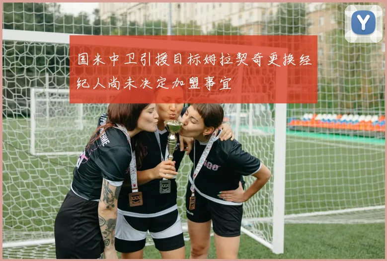 国米中卫引援目标姆拉契奇更换经纪人尚未决定加盟事宜