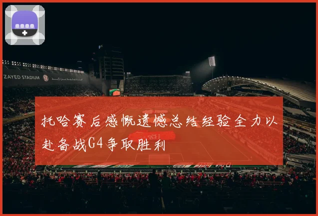 托哈赛后感慨遗憾总结经验全力以赴备战G4争取胜利