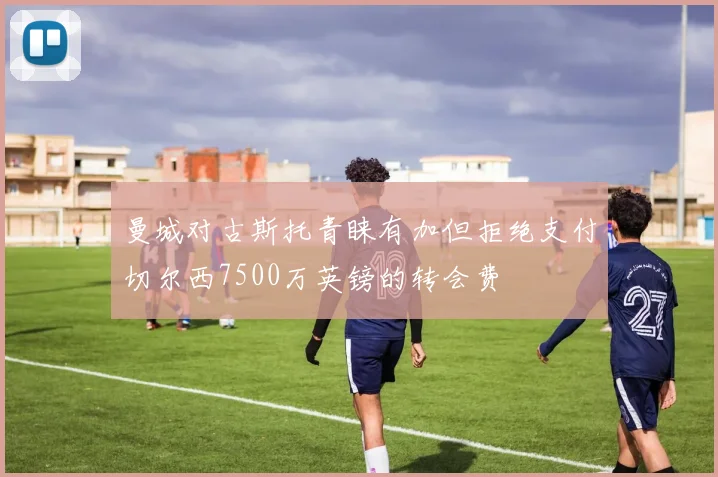 曼城对古斯托青睐有加但拒绝支付切尔西7500万英镑的转会费