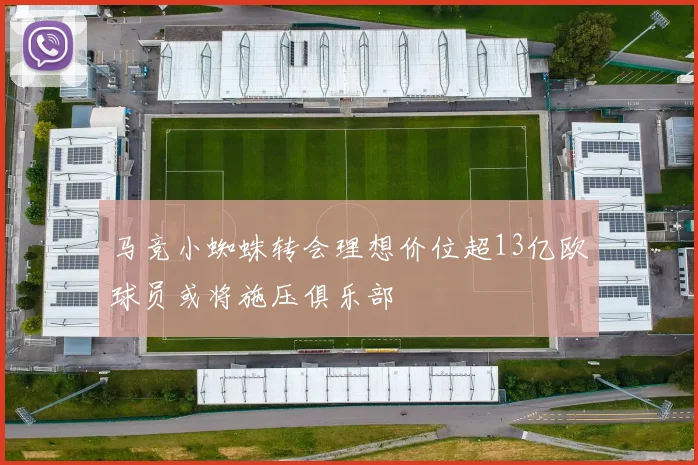 马竞小蜘蛛转会理想价位超13亿欧球员或将施压俱乐部