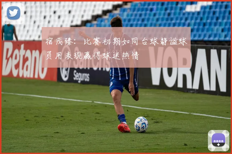 宿茂臻：比赛初期如同台球静谧球员用表现赢得球迷热情