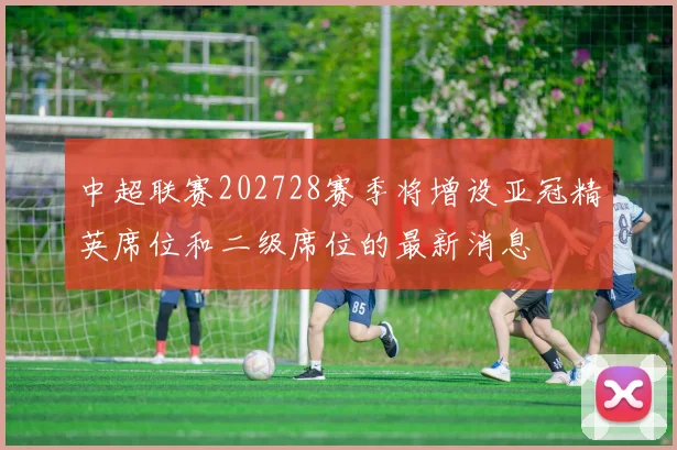 中超联赛202728赛季将增设亚冠精英席位和二级席位的最新消息