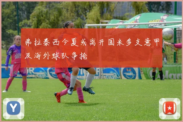 弗拉泰西今夏或离开国米多支意甲及海外球队争抢