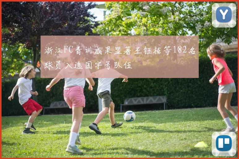 浙江FC青训成果显著王钰栋等182名球员入选国字号队伍