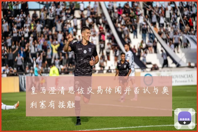 皇马澄清恩佐交易传闻并否认与奥利塞有接触