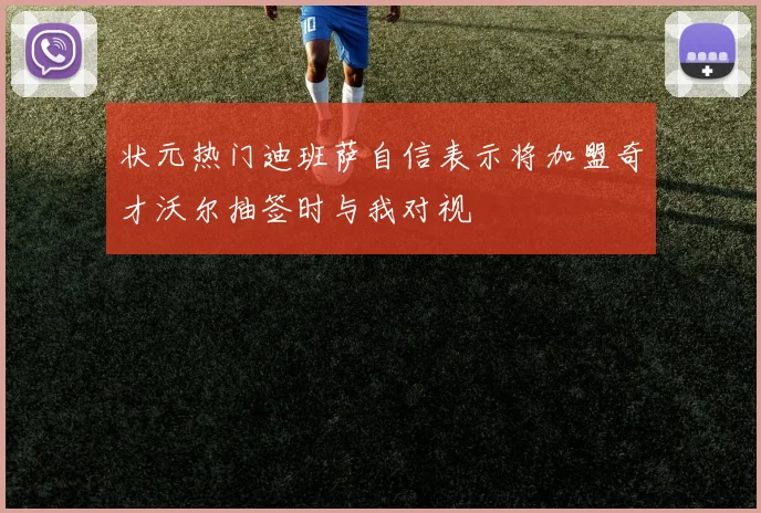 状元热门迪班萨自信表示将加盟奇才沃尔抽签时与我对视
