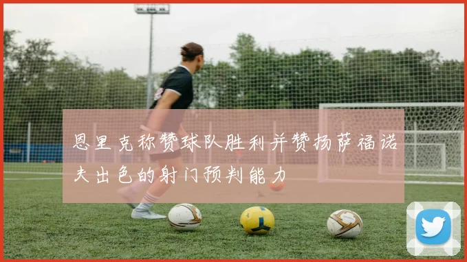 恩里克称赞球队胜利并赞扬萨福诺夫出色的射门预判能力