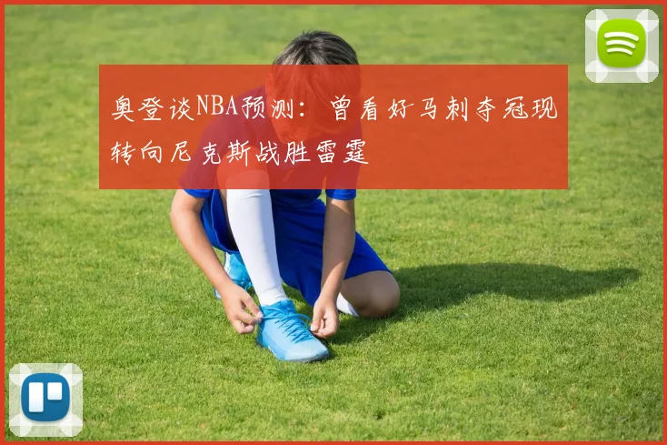 奥登谈NBA预测：曾看好马刺夺冠现转向尼克斯战胜雷霆