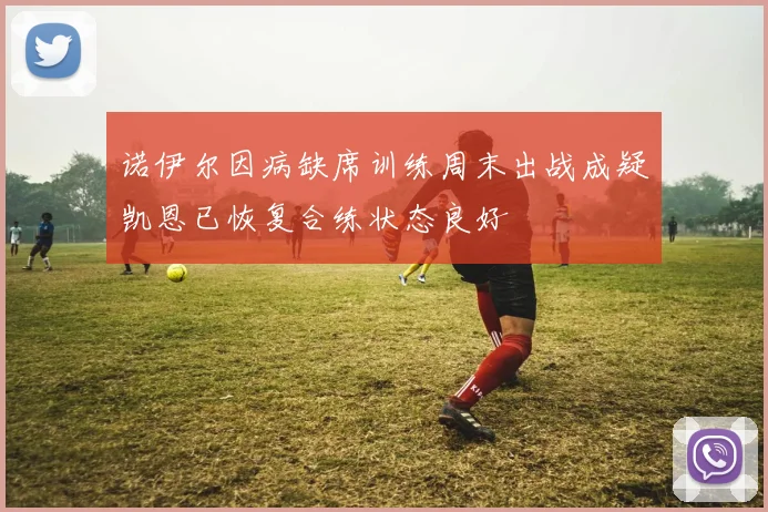 诺伊尔因病缺席训练周末出战成疑凯恩已恢复合练状态良好