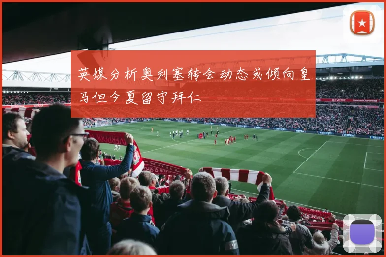 英媒分析奥利塞转会动态或倾向皇马但今夏留守拜仁