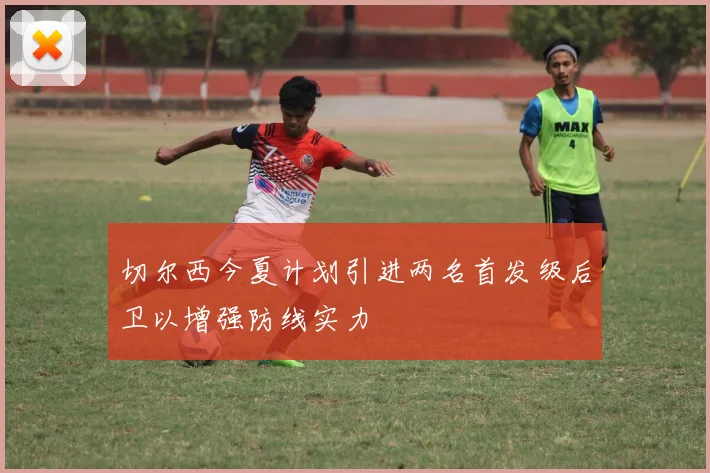 切尔西今夏计划引进两名首发级后卫以增强防线实力