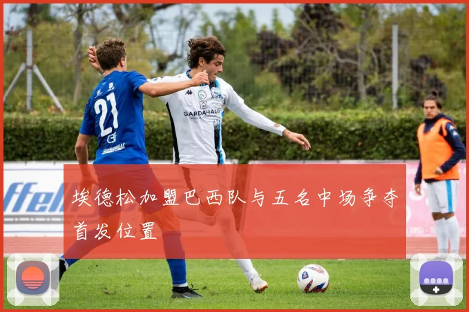 埃德松加盟巴西队与五名中场争夺首发位置