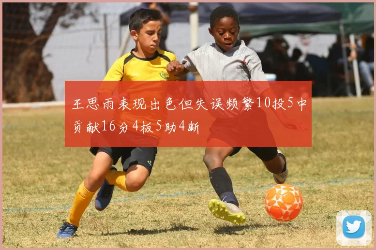 王思雨表现出色但失误频繁10投5中贡献16分4板5助4断