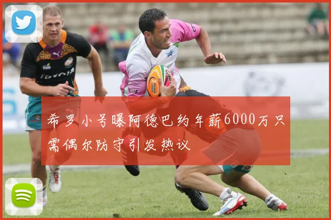 希罗小号曝阿德巴约年薪6000万只需偶尔防守引发热议
