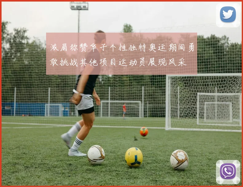 浓眉称赞华子个性独特奥运期间勇敢挑战其他项目运动员展现风采