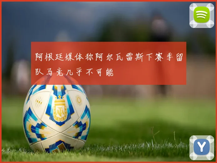 阿根廷媒体称阿尔瓦雷斯下赛季留队马竞几乎不可能