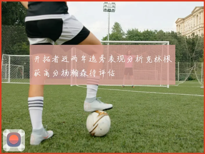 开拓者近两年选秀表现分析克林根获高分杨瀚森待评估