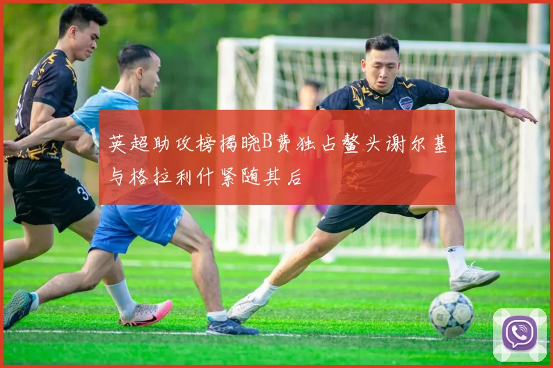 英超助攻榜揭晓B费独占鳌头谢尔基与格拉利什紧随其后