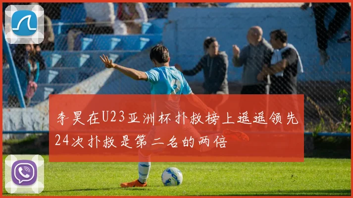 李昊在U23亚洲杯扑救榜上遥遥领先24次扑救是第二名的两倍