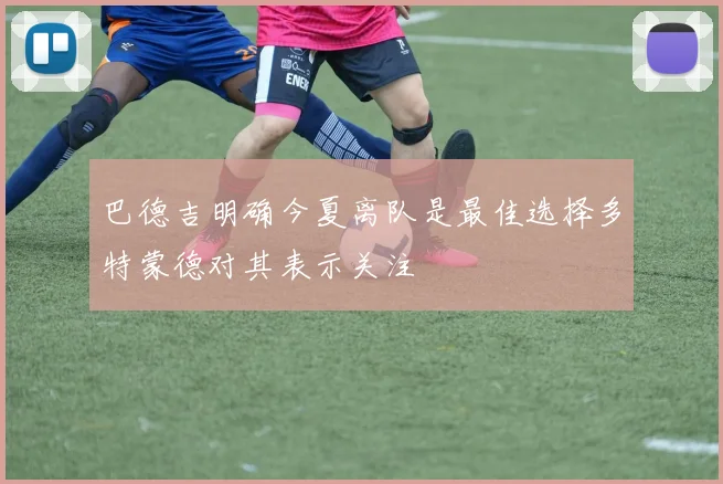 巴德吉明确今夏离队是最佳选择多特蒙德对其表示关注