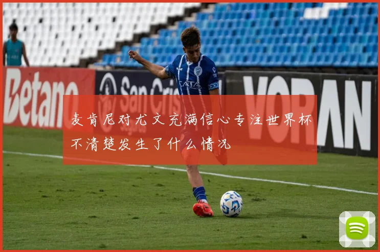 麦肯尼对尤文充满信心专注世界杯不清楚发生了什么情况