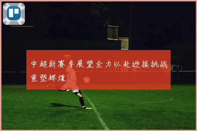中超新赛季展望全力以赴迎接挑战重塑辉煌